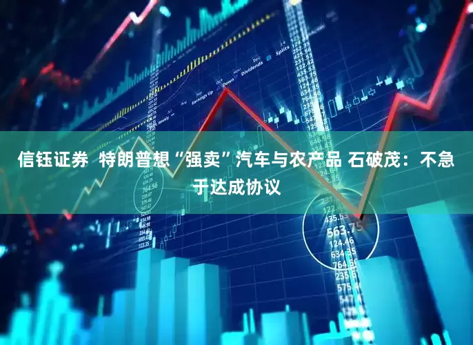 信钰证券  特朗普想“强卖”汽车与农产品 石破茂：不急于达成协议