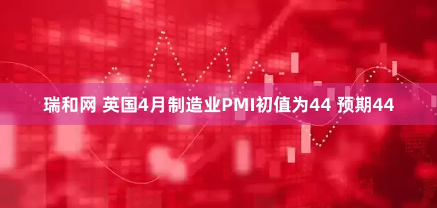 瑞和网 英国4月制造业PMI初值为44 预期44