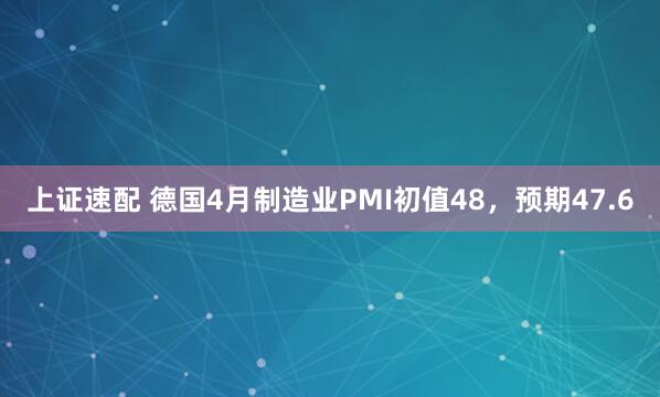 上证速配 德国4月制造业PMI初值48，预期47.6