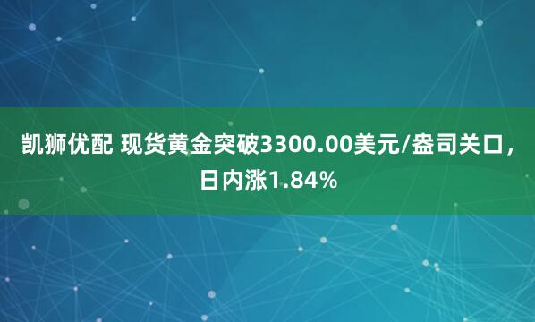 凯狮优配 现货黄金突破3300.00美元/盎司关口，日内涨1.84%