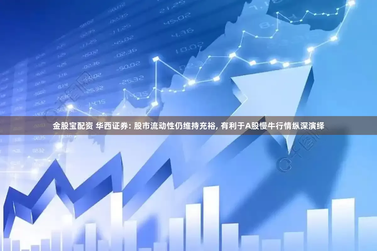 金股宝配资 华西证券: 股市流动性仍维持充裕, 有利于A股慢牛行情纵深演绎
