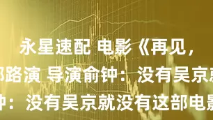 永星速配 电影《再见，坏蛋》成都路演 导演俞钟：没有吴京就没有这部电影