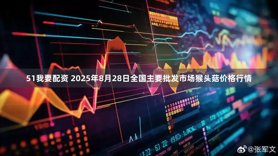 51我要配资 2025年8月28日全国主要批发市场猴头菇价格行情