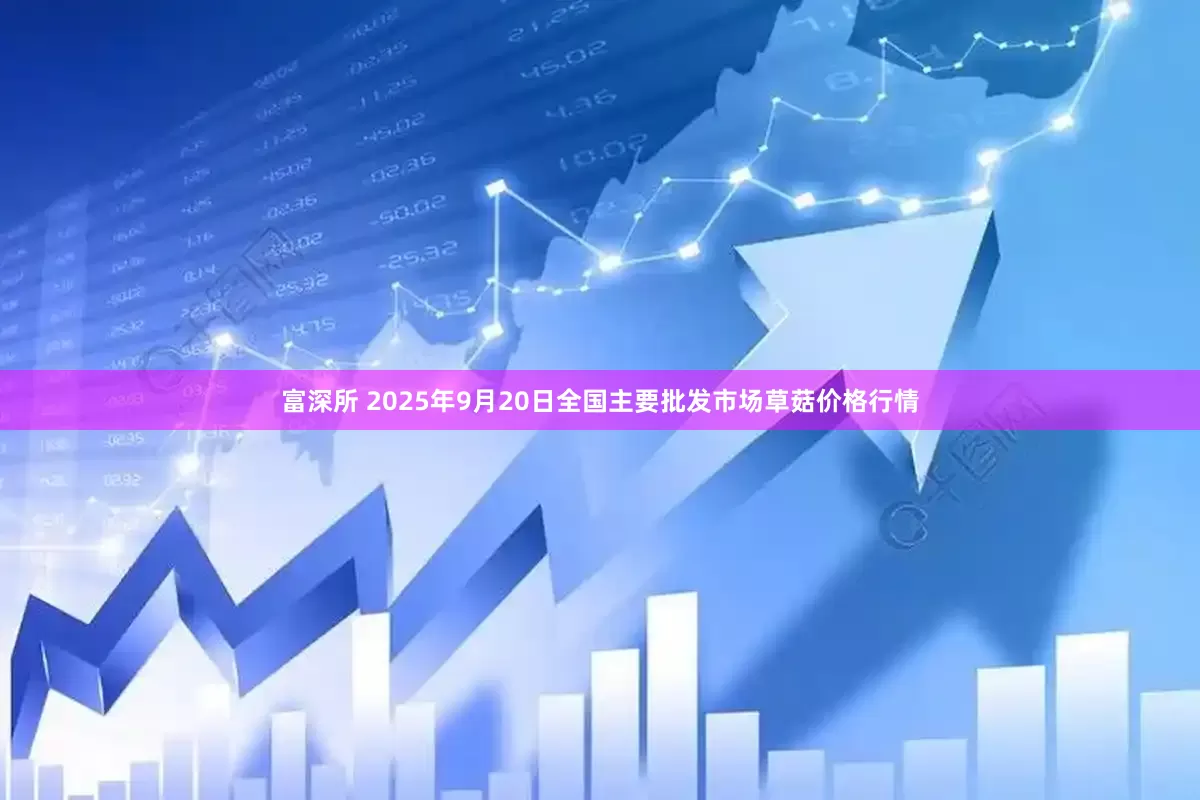 富深所 2025年9月20日全国主要批发市场草菇价格行情