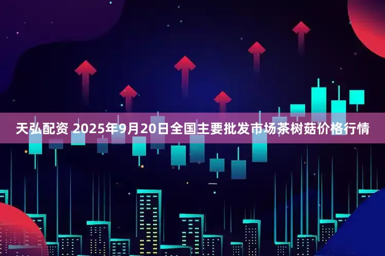 天弘配资 2025年9月20日全国主要批发市场茶树菇价格行情