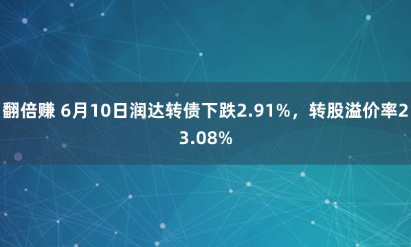 翻倍赚 6月10日润达转债下跌2.91%，转股溢价率23.08%
