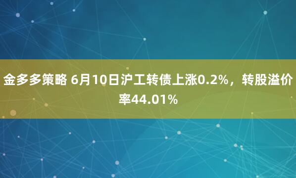 金多多策略 6月10日沪工转债上涨0.2%，转股溢价率44.01%