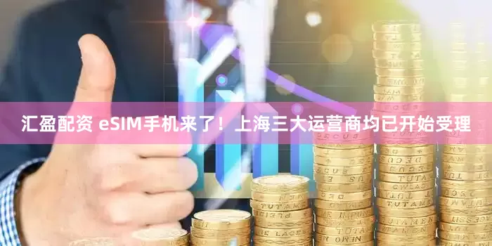 汇盈配资 eSIM手机来了！上海三大运营商均已开始受理