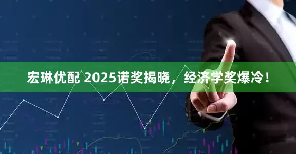 宏琳优配 2025诺奖揭晓，经济学奖爆冷！