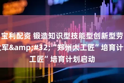 宝利配资 锻造知识型技能型创新型劳动者大军&#32;“郑州大工匠”培育计划启动
